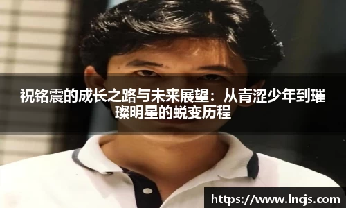 祝铭震的成长之路与未来展望:从青涩少年到璀璨明星的蜕变历程